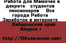 Работа для Мамочек в декрете , студентов , пенсионеров. - Все города Работа » Заработок в интернете   . Хабаровский край,Амурск г.